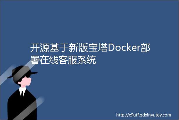 开源基于新版宝塔Docker部署在线客服系统