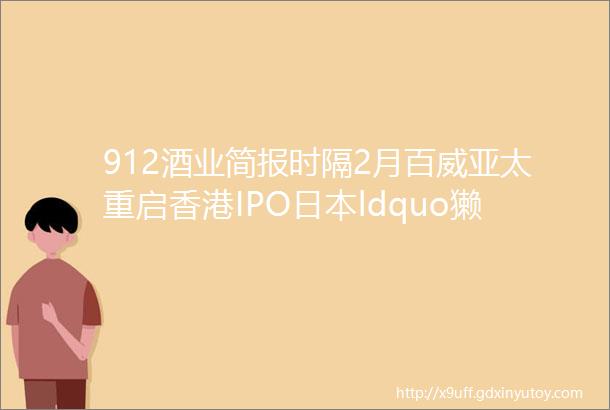 912酒业简报时隔2月百威亚太重启香港IPO日本ldquo獭祭rdquo召回26万瓶ldquo问题酒rdquo